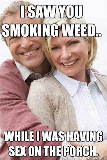 I saw you smoking weed.. while I was having sex on the porch. - I saw you smoking weed.. while I was having sex on the porch.  Suburban Neighbor