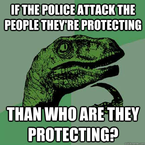 If the police attack the people they're protecting Than who are they protecting?  Philosoraptor