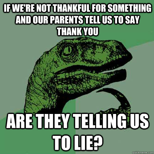 If we're not thankful for something and our parents tell us to say thank you are they telling us to lie?  Philosoraptor