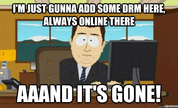 I'm just gunna add some DRM here, always online there aaand it's gone!  aaaand its gone