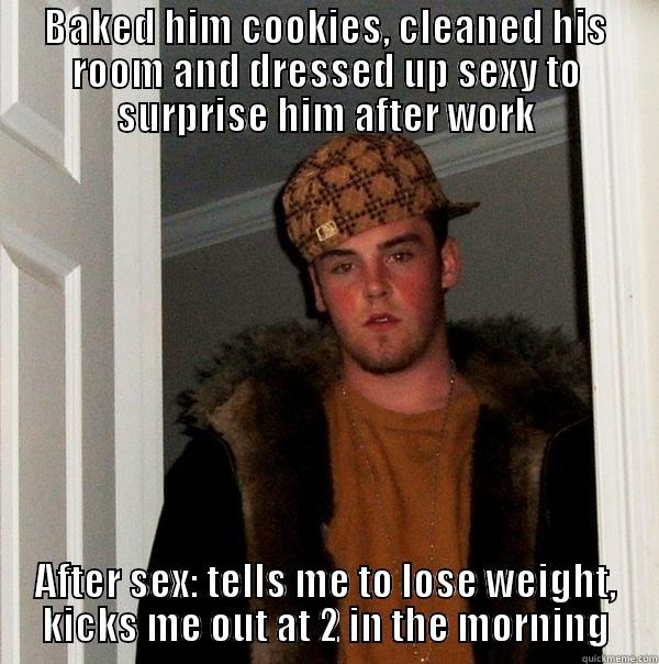 BAKED HIM COOKIES, CLEANED HIS ROOM AND DRESSED UP SEXY TO SURPRISE HIM AFTER WORK AFTER SEX: TELLS ME TO LOSE WEIGHT, KICKS ME OUT AT 2 IN THE MORNING Scumbag Steve