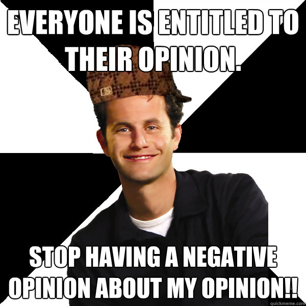 Everyone is entitled to their opinion. Stop having a negative opinion about my opinion!! - Everyone is entitled to their opinion. Stop having a negative opinion about my opinion!!  Scumbag Christian
