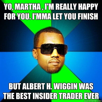 Yo, MARTHA , I'm really happy for you. I'mma let you finish But ALBERT H. WIGGIN WAS THE BEST INSIDER TRADER EVER  Interrupting Kanye