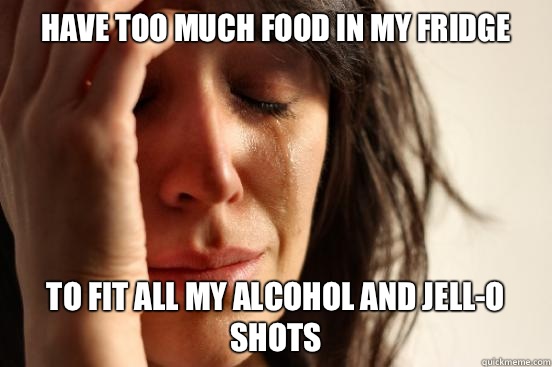 Have too much food in my fridge To fit all my alcohol and Jell-O shots   First World Problems