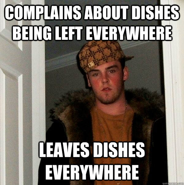 Complains about dishes being left everywhere Leaves dishes everywhere  Scumbag Steve