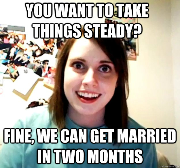 you want to take things steady?  Fine, we can get married in two months  Overly Attached Girlfriend