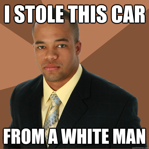 I stole this car from a white man  Successful Black Man