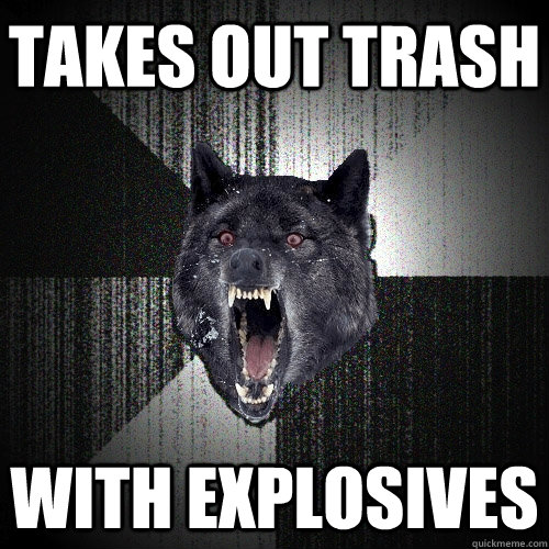 takes out trash with explosives  Insanity Wolf