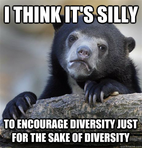 i think it's silly to encourage diversity just for the sake of diversity - i think it's silly to encourage diversity just for the sake of diversity  Confession Bear