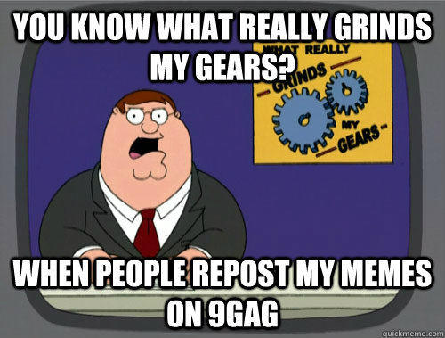 you know what really grinds my gears? when people repost my memes on 9gag  