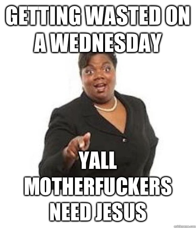 Getting wasted on a Wednesday  Yall motherfuckers need Jesus - Getting wasted on a Wednesday  Yall motherfuckers need Jesus  yall mothafuckas