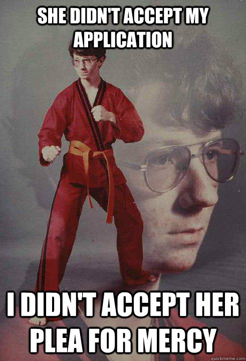 She didn't accept my application I didn't accept her plea for mercy  Karate Kyle
