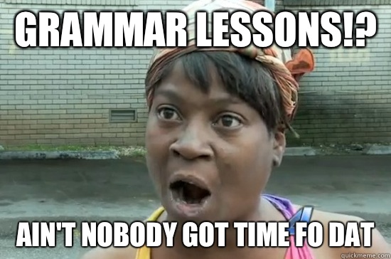 GRAMMAR LESSONS!? AIN'T NOBODY GOT TIME FO DAT - GRAMMAR LESSONS!? AIN'T NOBODY GOT TIME FO DAT  Aint nobody got time for that