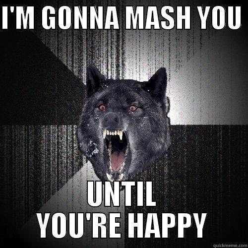 I'M GONNA MASH YOU  UNTIL YOU'RE HAPPY Insanity Wolf