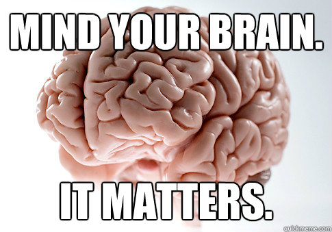 mind your brain. it matters.  Scumbag Brain