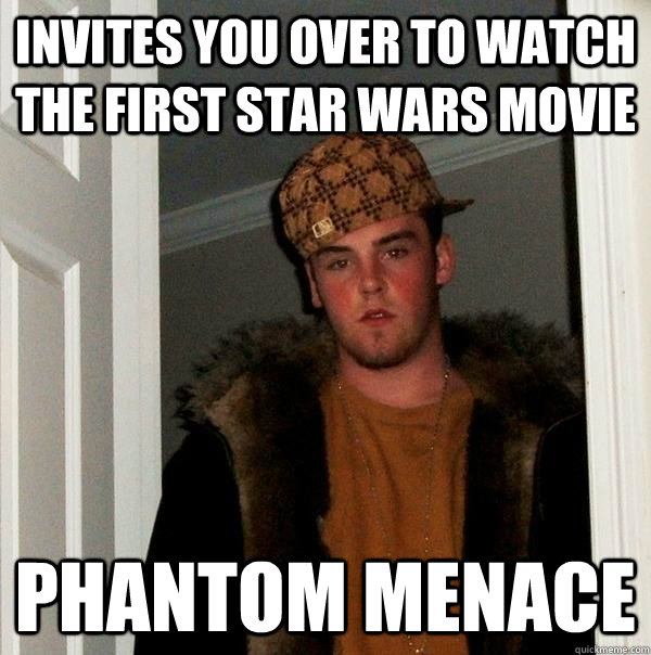 invites you over to watch the first star wars movie  phantom menace  Scumbag Steve