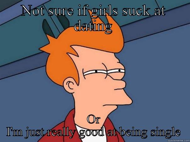 NOT SURE IF GIRLS SUCK AT DATING OR I'M JUST REALLY GOOD AT BEING SINGLE Futurama Fry