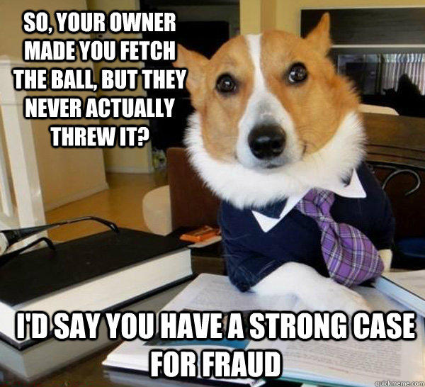 So, your owner made you fetch the ball, but they never actually threw it? I'd say you have a strong case for fraud - So, your owner made you fetch the ball, but they never actually threw it? I'd say you have a strong case for fraud  Lawyer Dog