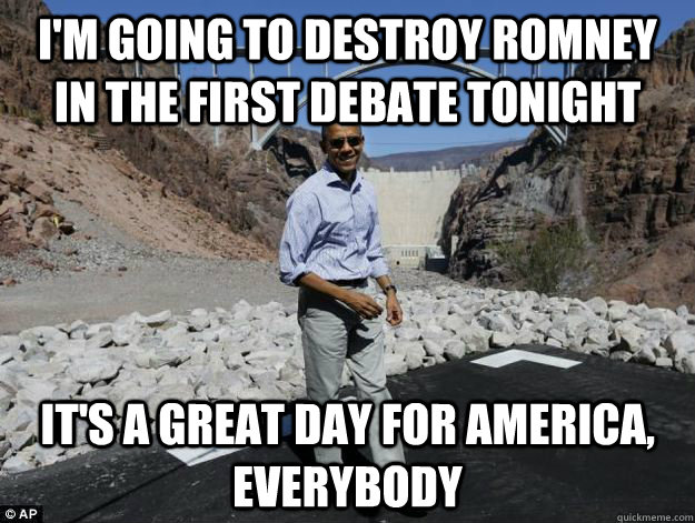 I'm going to destroy romney in the first debate tonight it's a great day for america, everybody - I'm going to destroy romney in the first debate tonight it's a great day for america, everybody  Delusionally Optimistic Obama