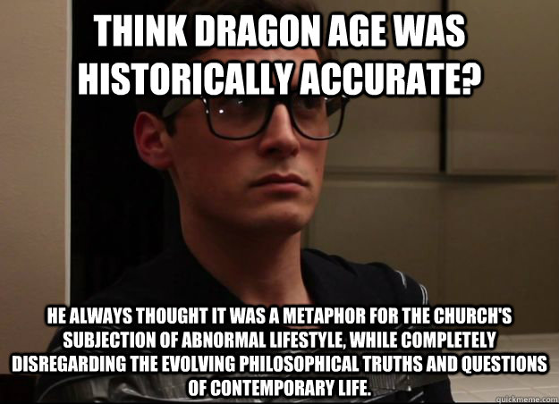 Think Dragon Age was historically accurate? He always thought it was a metaphor for the church's subjection of abnormal lifestyle, while completely disregarding the evolving philosophical truths and questions of contemporary life.  NormMeme