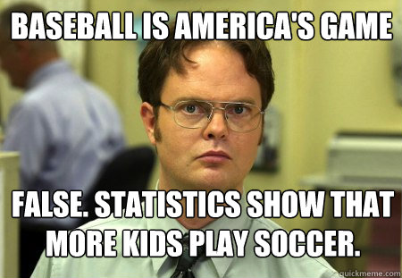 BASEBALL IS AMERICA'S GAME FALSE. Statistics show that more kids play soccer.  Schrute