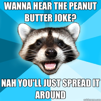 WANNA HEAR THE PEANUT BUTTER JOKE? NAH YOU'LL JUST SPREAD IT AROUND  Lame Pun Coon