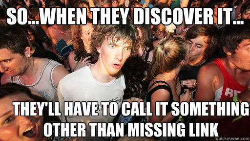 so...when they discover it... they'll have to call it something other than missing link  Sudden Clarity Clarence