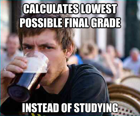 CALCULATES LOWEST POSSIBLE FINAL GRADE INSTEAD OF STUDYING  Lazy College Senior