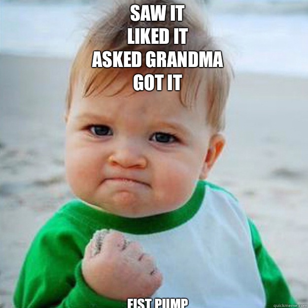 Saw It 
Liked it 
Asked grandma 
Got it
 Fist pump             