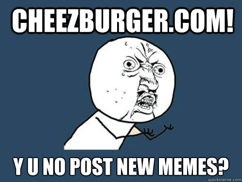 Cheezburger.com! Y U no post new memes?  Y U No