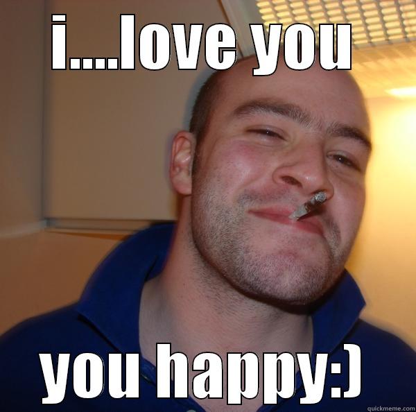 I....LOVE YOU YOU HAPPY:) Good Guy Greg 