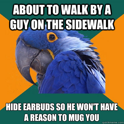 About to walk by a guy on the sidewalk Hide earbuds so he won't have a reason to mug you  Paranoid Parrot