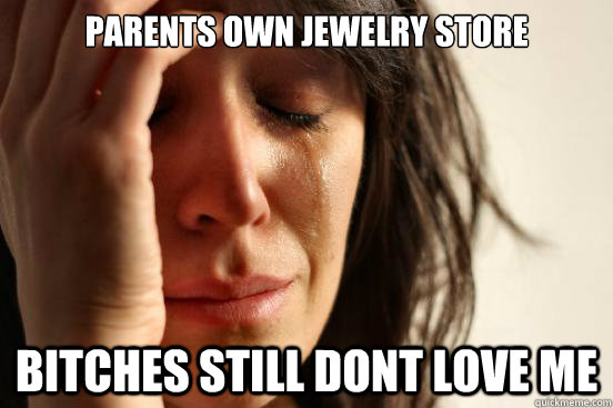 Parents own Jewelry store Bitches still dont love me  First World Problems