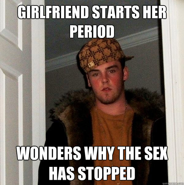 Girlfriend starts her period Wonders why the sex has stopped  Scumbag Steve