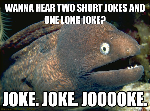 wanna hear two short jokes and one long joke? joke. joke. jooooke.  Bad Joke Eel
