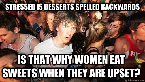 Stressed is desserts spelled backwards is that why women eat sweets when they are upset?  Sudden Clarity Clarence