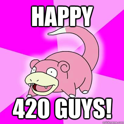 Happy 420 guys!  Slowpoke