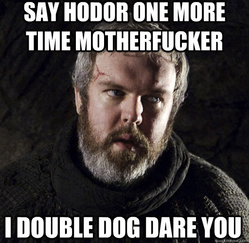 SAY HODOR ONE MORE TIME MOTHERFUCKER I DOUBLE DOG DARE YOU - SAY HODOR ONE MORE TIME MOTHERFUCKER I DOUBLE DOG DARE YOU  Hodor