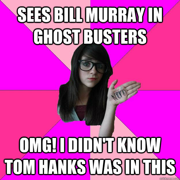 Sees Bill Murray in ghost busters OMG! I didn't know tom hanks was in this  Idiot Nerd Girl