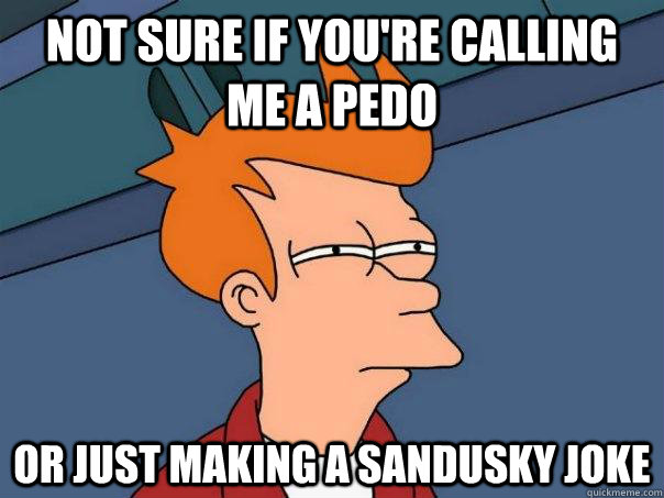 Not sure if you're calling me a pedo or just making a sandusky joke  Futurama Fry