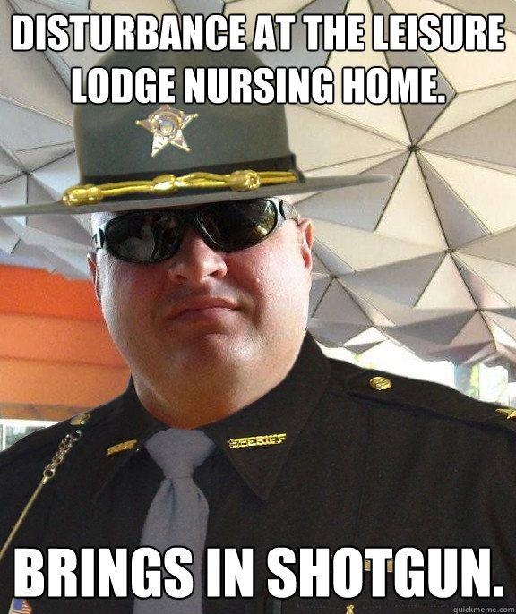 disturbance at the Leisure Lodge nursing home. brings in shotgun.  Scumbag sheriff