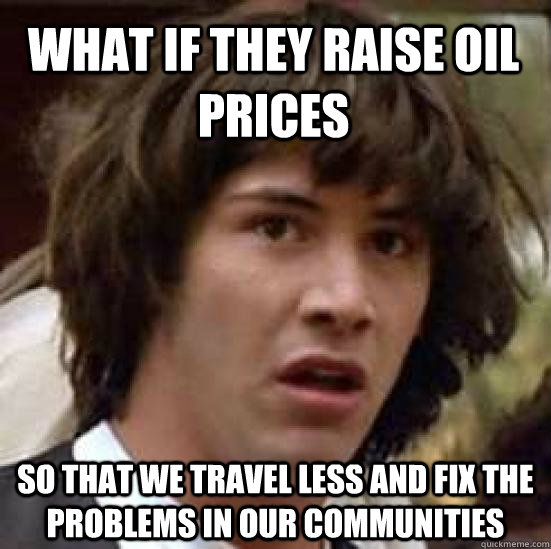 What if they raise oil prices so that we travel less and fix the problems in our communities  conspiracy keanu