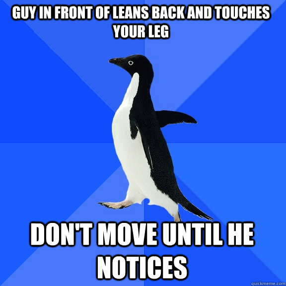 Guy In front of leans back and touches your leg Don't move until he notices  Socially Awkward Penguin