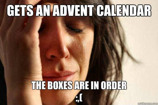 Gets an advent calendar the boxes are in order
:,(  First World Problems