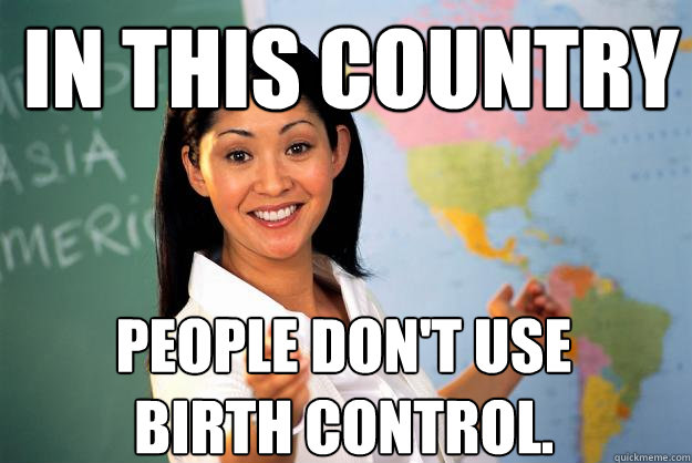 In this country People don't use birth control.   Unhelpful High School Teacher