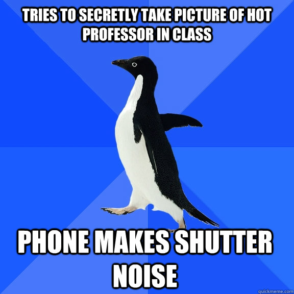Tries to secretly take picture of hot professor in class Phone makes shutter noise  Socially Awkward Penguin