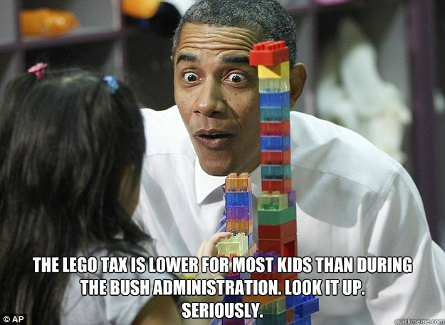  The lego tax is lower for most kids than during 
the bush administration. look it up. 
seriously. -  The lego tax is lower for most kids than during 
the bush administration. look it up. 
seriously.  lego obama
