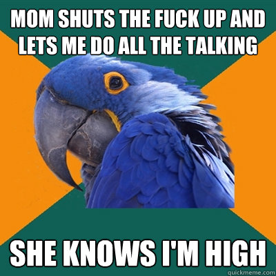 mom shuts the fuck up and lets me do all the talking she knows i'm high  Paranoid Parrot
