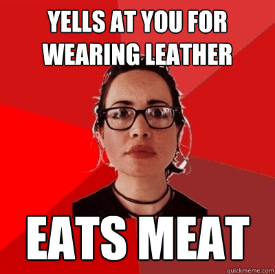 Yells at you for wearing leather Eats meat  Liberal Douche Garofalo