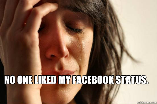 No one liked my Facebook status.   First World Problems